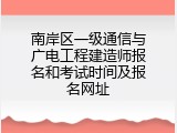 南岸区一级通信与广电工程建造师报名和考试时间及报名网址