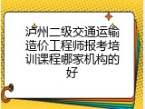 泸州二级交通运输造价工程师报考培训课程哪家机构的好
