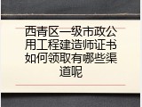 西青区一级市政公用工程建造师证书如何领取有哪些渠道呢