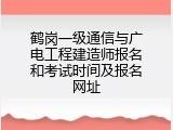 鹤岗一级通信与广电工程建造师报名和考试时间及报名网址