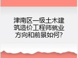 津南区一级土木建筑造价工程师就业方向和前景如何？