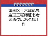 津南区土木建筑总监理工程师证书考试通过后怎么找工作