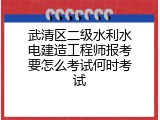 武清区二级水利水电建造工程师报考要怎么考试何时考试