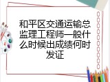 和平区交通运输总监理工程师一般什么时候出成绩何时发证