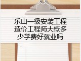 乐山一级安装工程造价工程师大概多少学费好就业吗