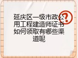 延庆区一级市政公用工程建造师证书如何领取有哪些渠道呢