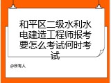 和平区二级水利水电建造工程师报考要怎么考试何时考试