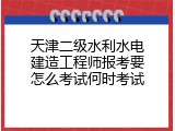 天津二级水利水电建造工程师报考要怎么考试何时考试