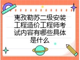 克孜勒苏二级安装工程造价工程师考试内容有哪些具体是什么