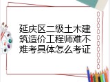 延庆区二级土木建筑造价工程师难不难考具体怎么考证