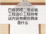 巴音郭楞二级安装工程造价工程师考试内容有哪些具体是什么