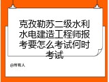 克孜勒苏二级水利水电建造工程师报考要怎么考试何时考试