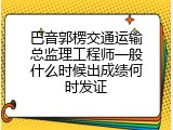 巴音郭楞交通运输总监理工程师一般什么时候出成绩何时发证