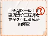 门头沟区一级土木建筑造价工程师考完多久可以查成绩如何查