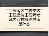 门头沟区二级安装工程造价工程师考试内容有哪些具体是什么
