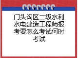 门头沟区二级水利水电建造工程师报考要怎么考试何时考试