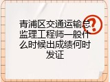 青浦区交通运输总监理工程师一般什么时候出成绩何时发证