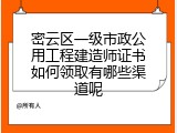 密云区一级市政公用工程建造师证书如何领取有哪些渠道呢