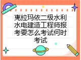 克拉玛依二级水利水电建造工程师报考要怎么考试何时考试