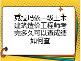 克拉玛依一级土木建筑造价工程师考完多久可以查成绩如何查