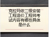 克拉玛依二级安装工程造价工程师考试内容有哪些具体是什么