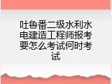 吐鲁番二级水利水电建造工程师报考要怎么考试何时考试