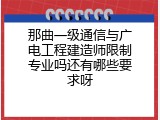 那曲一级通信与广电工程建造师限制专业吗还有哪些要求呀