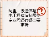 阿里一级通信与广电工程建造师限制专业吗还有哪些要求呀