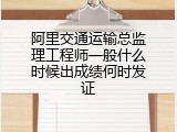 阿里交通运输总监理工程师一般什么时候出成绩何时发证