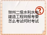 贺州二级水利水电建造工程师报考要怎么考试何时考试
