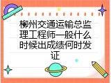 柳州交通运输总监理工程师一般什么时候出成绩何时发证