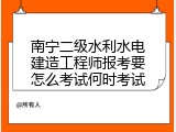 南宁二级水利水电建造工程师报考要怎么考试何时考试