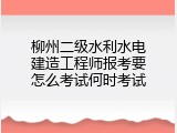 柳州二级水利水电建造工程师报考要怎么考试何时考试