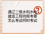 通辽二级水利水电建造工程师报考要怎么考试何时考试