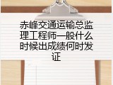 赤峰交通运输总监理工程师一般什么时候出成绩何时发证