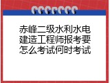 赤峰二级水利水电建造工程师报考要怎么考试何时考试