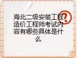 海北二级安装工程造价工程师考试内容有哪些具体是什么