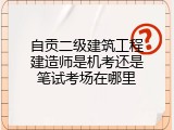 自贡二级建筑工程建造师是机考还是笔试考场在哪里