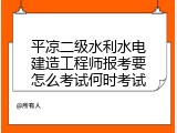 平凉二级水利水电建造工程师报考要怎么考试何时考试