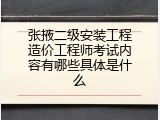 张掖二级安装工程造价工程师考试内容有哪些具体是什么