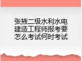 张掖二级水利水电建造工程师报考要怎么考试何时考试