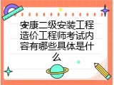 安康二级安装工程造价工程师考试内容有哪些具体是什么