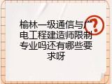 榆林一级通信与广电工程建造师限制专业吗还有哪些要求呀