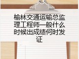榆林交通运输总监理工程师一般什么时候出成绩何时发证