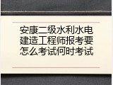 安康二级水利水电建造工程师报考要怎么考试何时考试