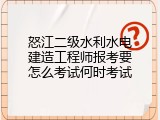 怒江二级水利水电建造工程师报考要怎么考试何时考试