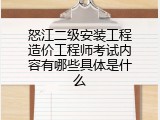 怒江二级安装工程造价工程师考试内容有哪些具体是什么