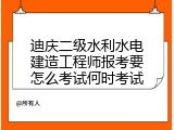 迪庆二级水利水电建造工程师报考要怎么考试何时考试
