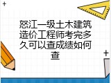 怒江一级土木建筑造价工程师考完多久可以查成绩如何查