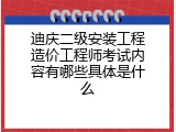 迪庆二级安装工程造价工程师考试内容有哪些具体是什么